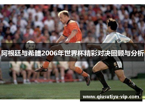 阿根廷与希腊2006年世界杯精彩对决回顾与分析