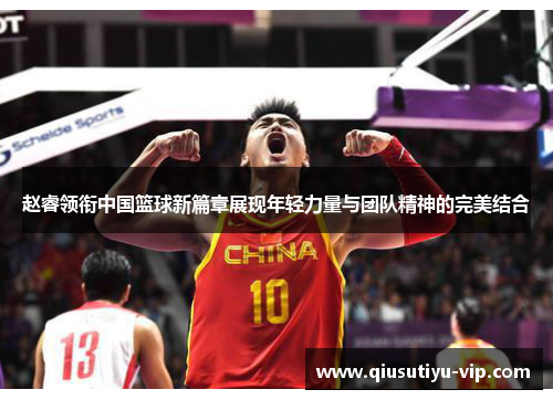 赵睿领衔中国篮球新篇章展现年轻力量与团队精神的完美结合